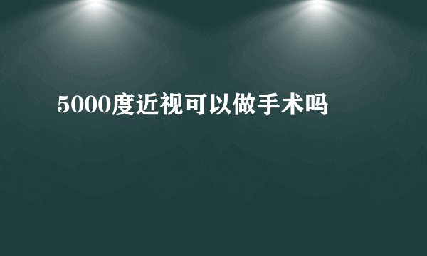 5000度近视可以做手术吗