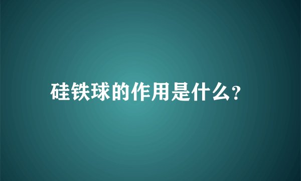 硅铁球的作用是什么？