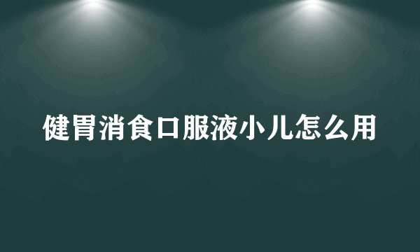 健胃消食口服液小儿怎么用