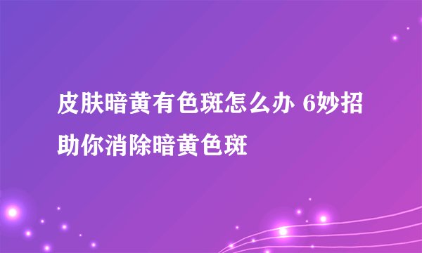 皮肤暗黄有色斑怎么办 6妙招助你消除暗黄色斑