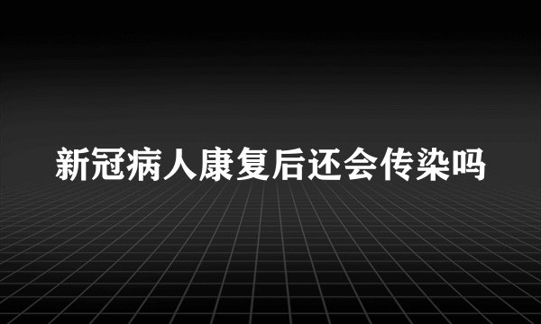 新冠病人康复后还会传染吗
