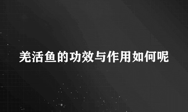 羌活鱼的功效与作用如何呢