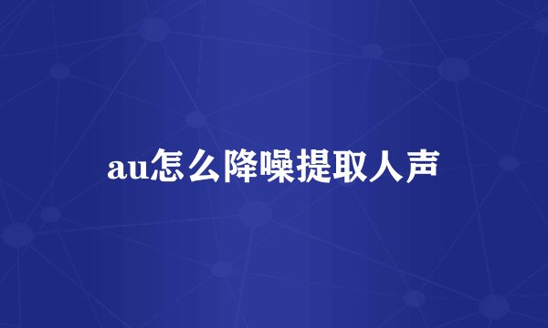 au怎么降噪提取人声