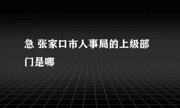 急 张家口市人事局的上级部门是哪