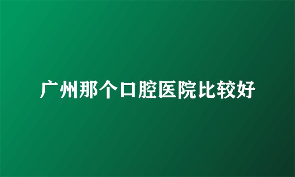 广州那个口腔医院比较好