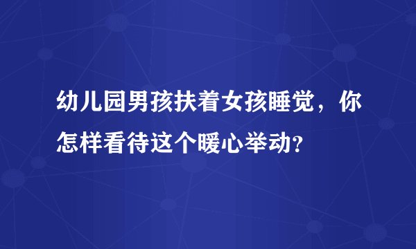 幼儿园男孩扶着女孩睡觉，你怎样看待这个暖心举动？
