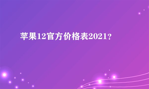 苹果12官方价格表2021？