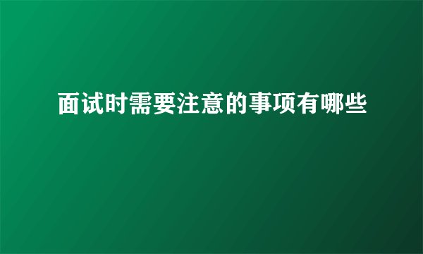 面试时需要注意的事项有哪些