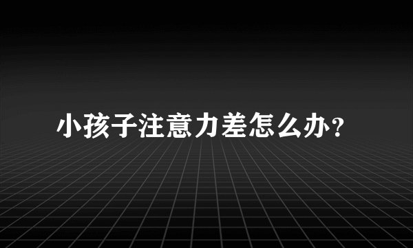 小孩子注意力差怎么办？