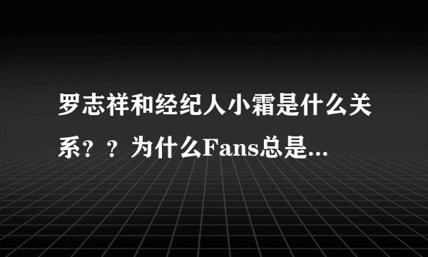 罗志祥和经纪人小霜是什么关系？？为什么Fans总是提到她？