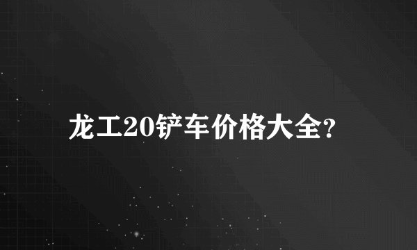 龙工20铲车价格大全?