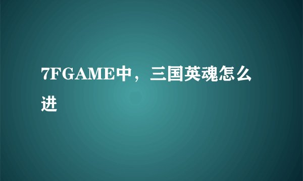 7FGAME中,三国英魂怎么进