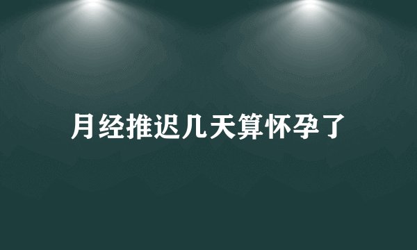 月经推迟几天算怀孕了