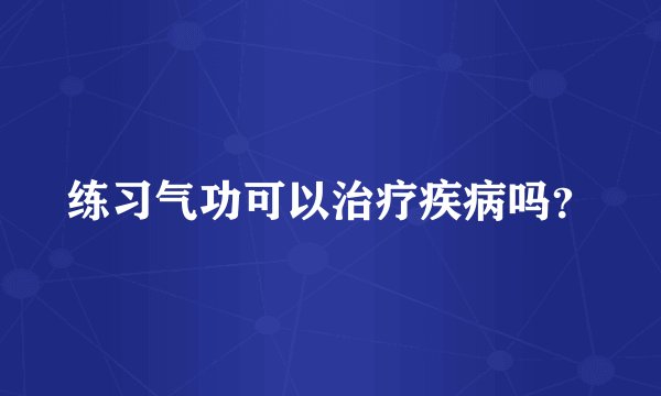 练习气功可以治疗疾病吗?