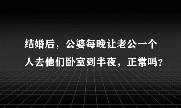 结婚后,公婆每晚让老公一个人去他们卧室到半夜,正常吗?