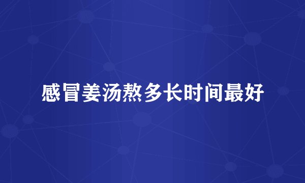 感冒姜汤熬多长时间最好