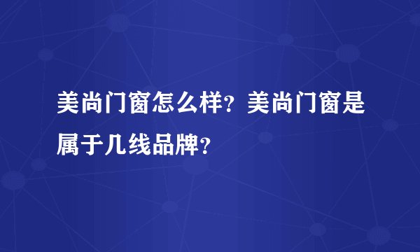 美尚门窗怎么样？美尚门窗是属于几线品牌？