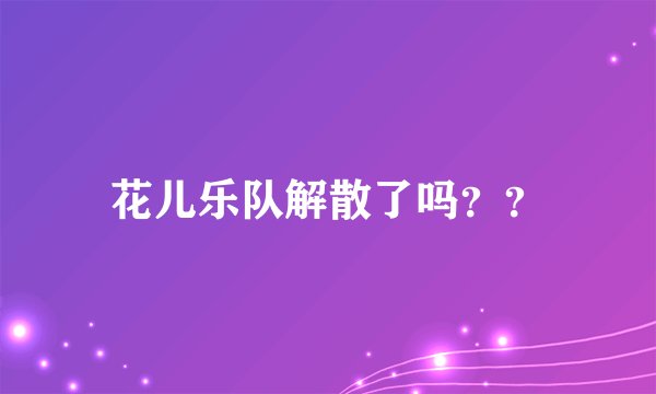 花儿乐队解散了吗??