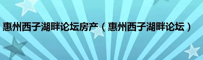 惠州西子湖畔论坛房产（惠州西子湖畔论坛）
