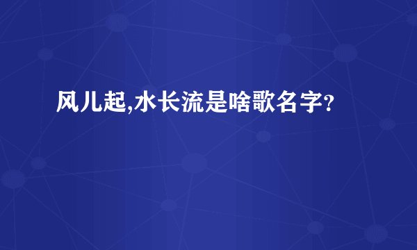 风儿起,水长流是啥歌名字？