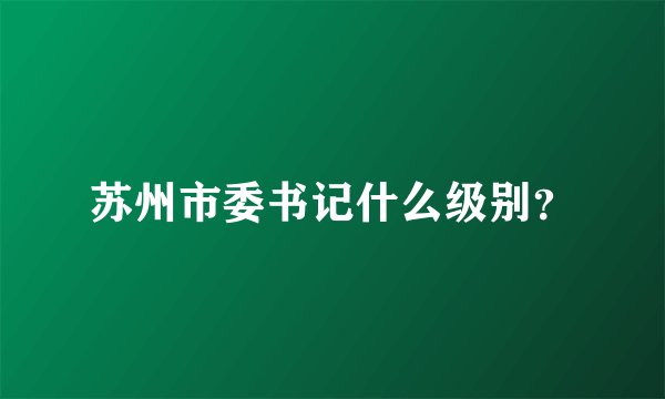 苏州市委书记什么级别?