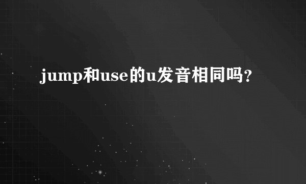 jump和use的u发音相同吗？