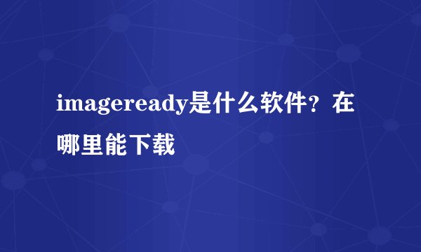imageready是什么软件?在哪里能下载