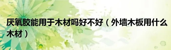 厌氧胶能用于木材吗好不好（外墙木板用什么木材）