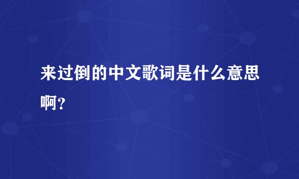来过倒的中文歌词是什么意思啊?