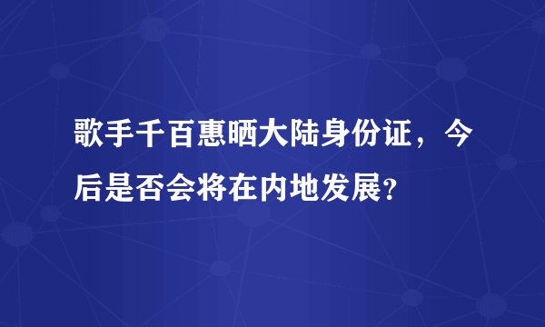 歌手千百惠晒大陆身份证,今后是否会将在内地发展?