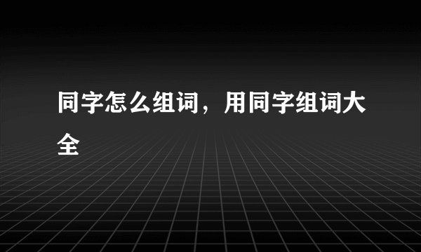 同字怎么组词，用同字组词大全