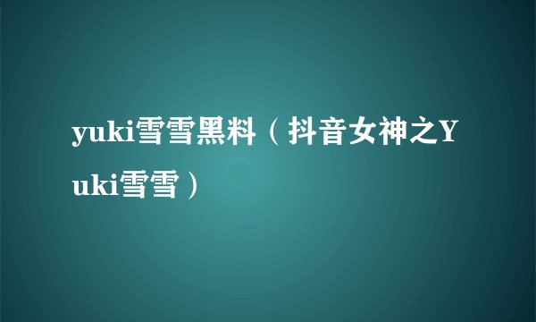 yuki雪雪黑料（抖音女神之Yuki雪雪）
