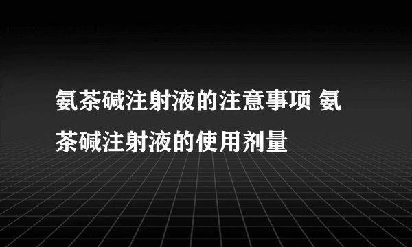 氨茶碱注射液的注意事项 氨茶碱注射液的使用剂量