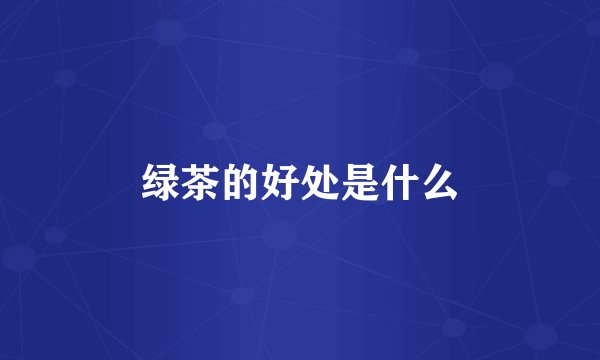 绿茶的好处是什么