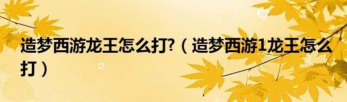 造梦西游龙王怎么打?（造梦西游1龙王怎么打）