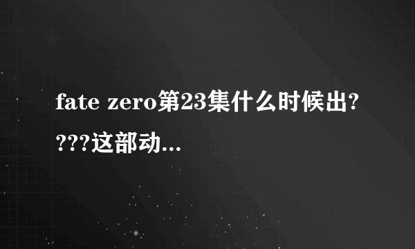 fate zero第23集什么时候出????这部动漫出完了么???