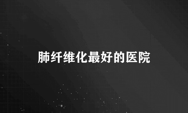 肺纤维化最好的医院