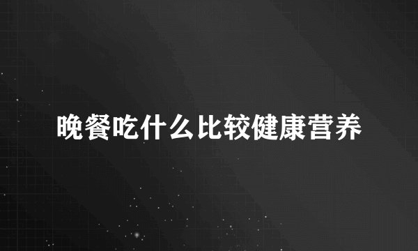 晚餐吃什么比较健康营养