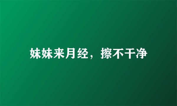妹妹来月经，擦不干净