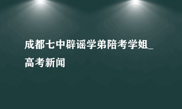 成都七中辟谣学弟陪考学姐_高考新闻