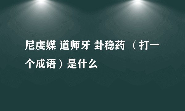 尼虔媒 道师牙 卦稳药 （打一个成语）是什么