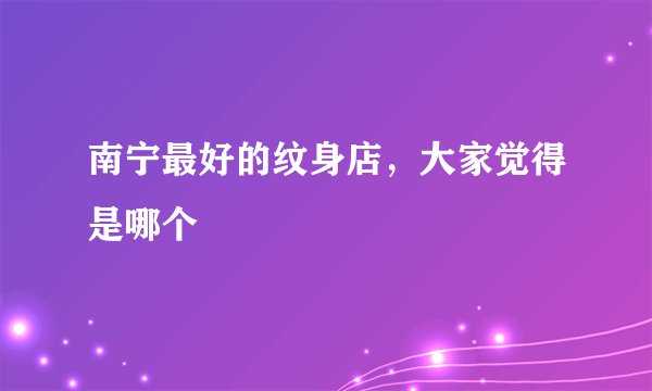 南宁最好的纹身店，大家觉得是哪个