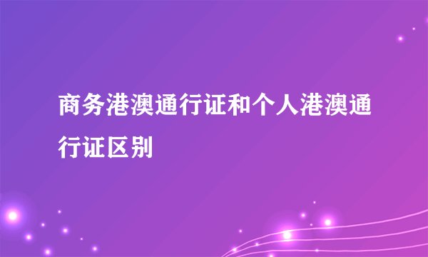 商务港澳通行证和个人港澳通行证区别