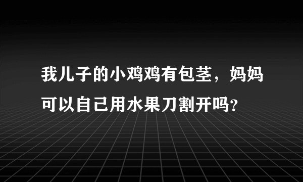 我儿子的小鸡鸡有包茎，妈妈可以自己用水果刀割开吗？