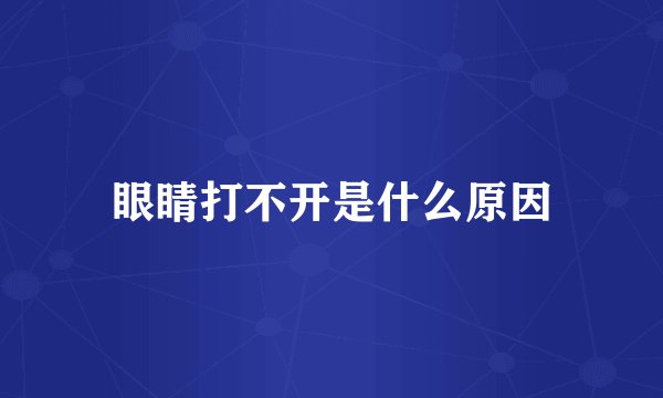 眼睛打不开是什么原因