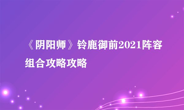 《阴阳师》铃鹿御前2021阵容组合攻略攻略