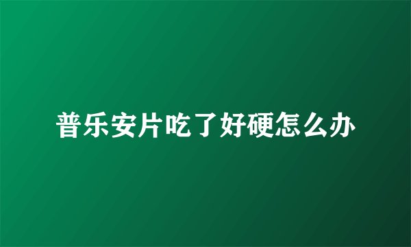 普乐安片吃了好硬怎么办
