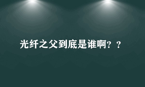 光纤之父到底是谁啊？？
