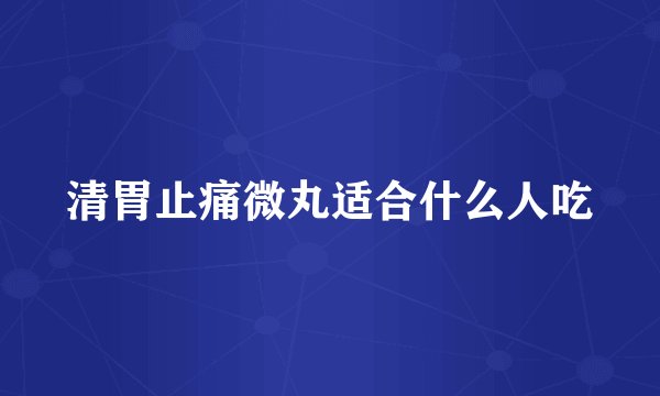 清胃止痛微丸适合什么人吃