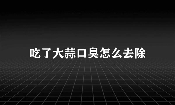 吃了大蒜口臭怎么去除